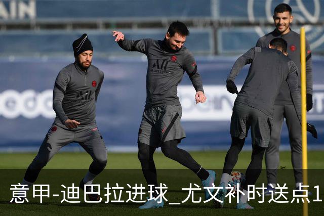 意甲-迪巴拉进球 尤文补时送点1-2惨遭保级队逆转
